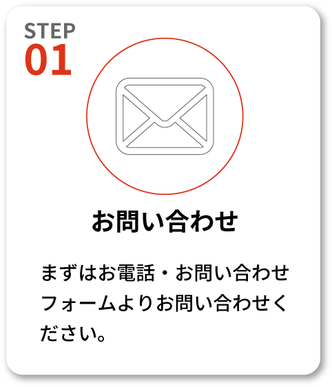 【STEP01 お問い合わせ】まずはお電話・お問い合わせフォームよりお問い合わせください。